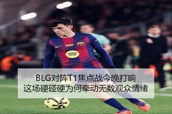 BLG对阵T1焦点战今晚打响 这场硬碰硬为何牵动无数观众情绪 | leyu